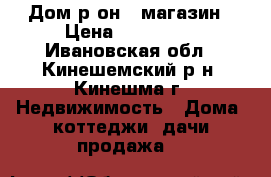 Дом р-он 9 магазин › Цена ­ 500 000 - Ивановская обл., Кинешемский р-н, Кинешма г. Недвижимость » Дома, коттеджи, дачи продажа   